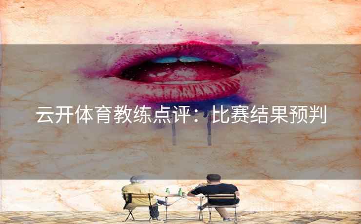 云开体育教练点评：比赛结果预判  第2张