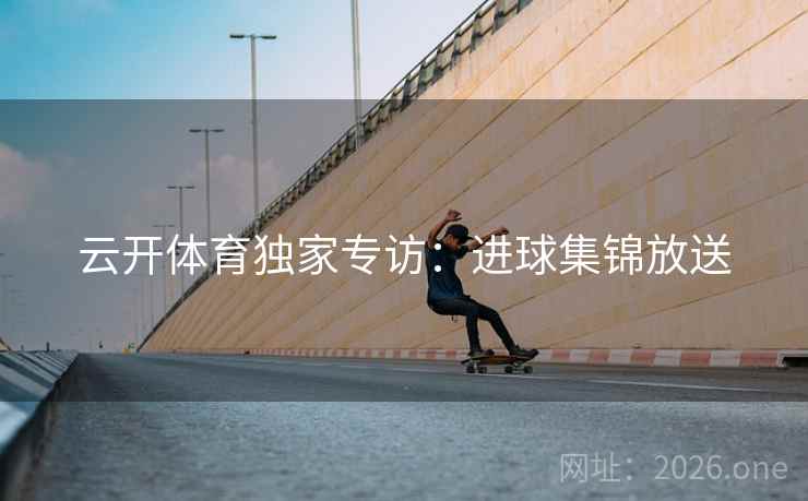 云开体育独家专访：进球集锦放送