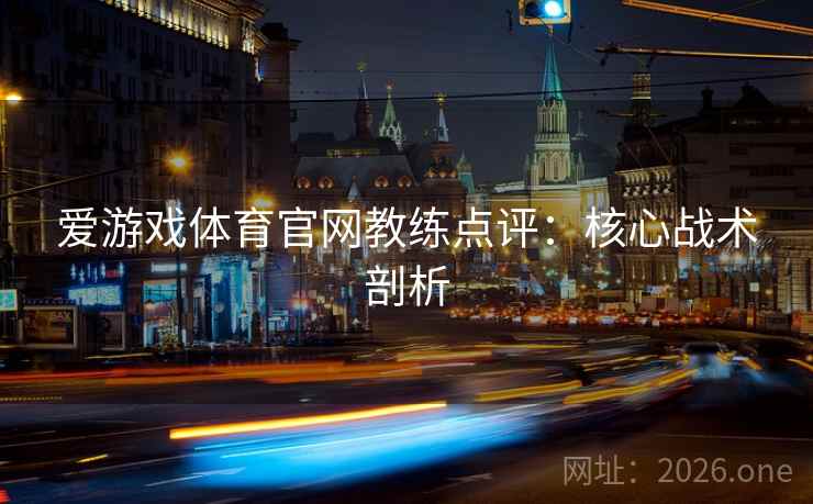 爱游戏体育官网教练点评：核心战术剖析  第2张