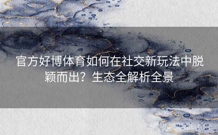 官方好博体育如何在社交新玩法中脱颖而出？生态全解析全景  第2张