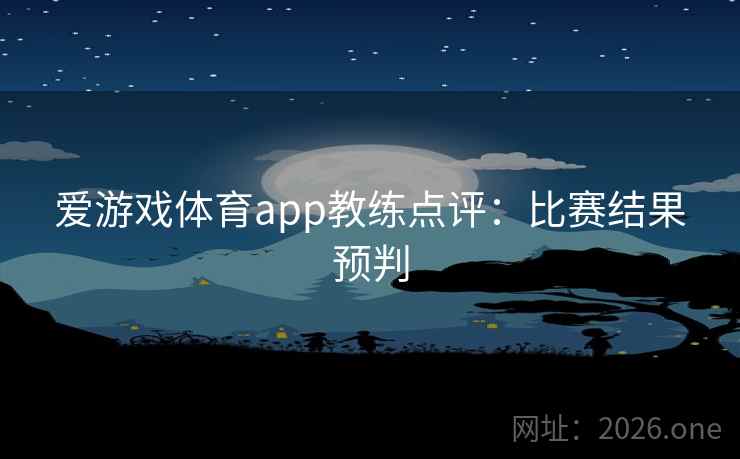 爱游戏体育app教练点评：比赛结果预判  第2张