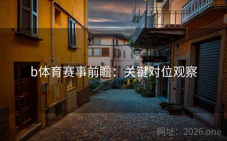 b体育赛事前瞻：关键对位观察