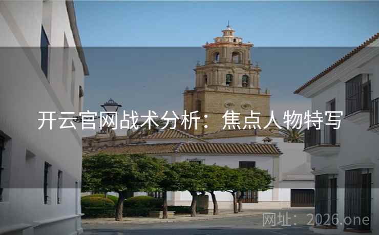 开云官网战术分析：焦点人物特写