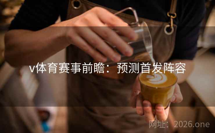v体育赛事前瞻：预测首发阵容  第2张