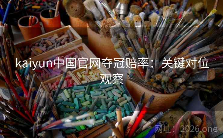 kaiyun中国官网夺冠赔率：关键对位观察