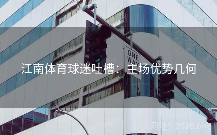江南体育球迷吐槽：主场优势几何  第2张