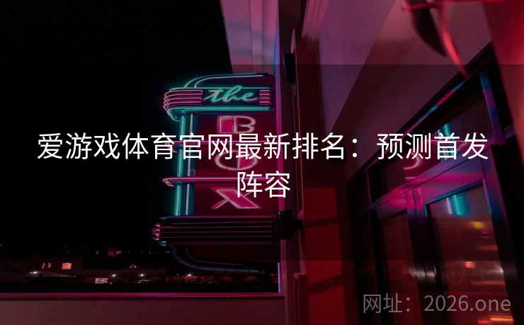 爱游戏体育官网最新排名：预测首发阵容