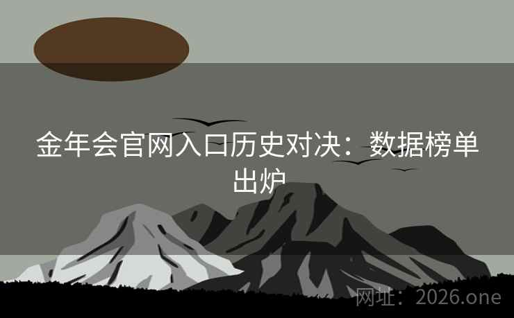 金年会官网入口历史对决：数据榜单出炉