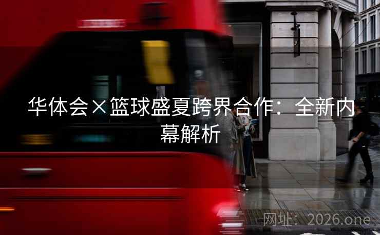 华体会×篮球盛夏跨界合作：全新内幕解析  第2张