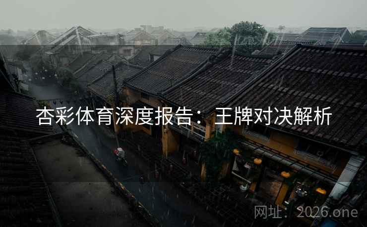 杏彩体育深度报告：王牌对决解析  第2张