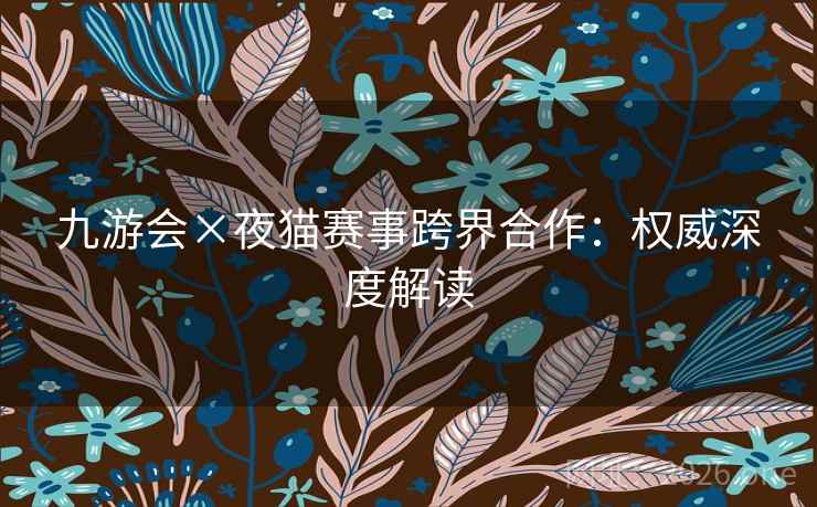 九游会×夜猫赛事跨界合作：权威深度解读