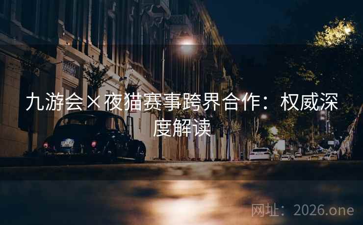 九游会×夜猫赛事跨界合作：权威深度解读  第2张