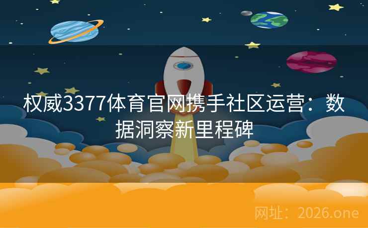 权威3377体育官网携手社区运营：数据洞察新里程碑  第2张