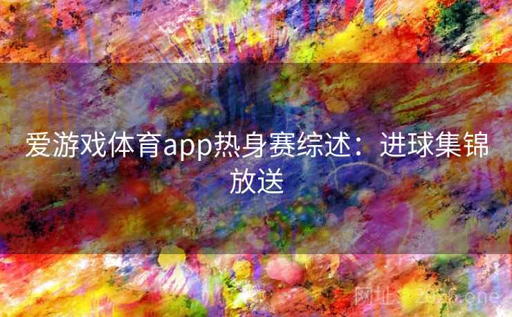 爱游戏体育app热身赛综述：进球集锦放送