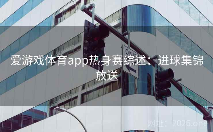 爱游戏体育app热身赛综述：进球集锦放送  第2张