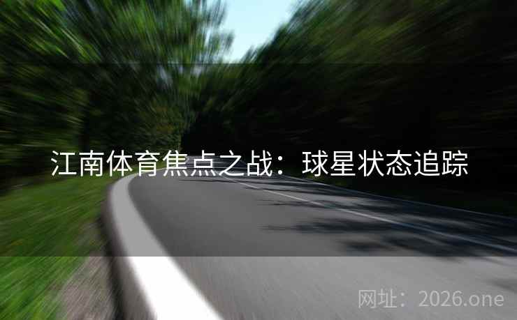 江南体育焦点之战：球星状态追踪