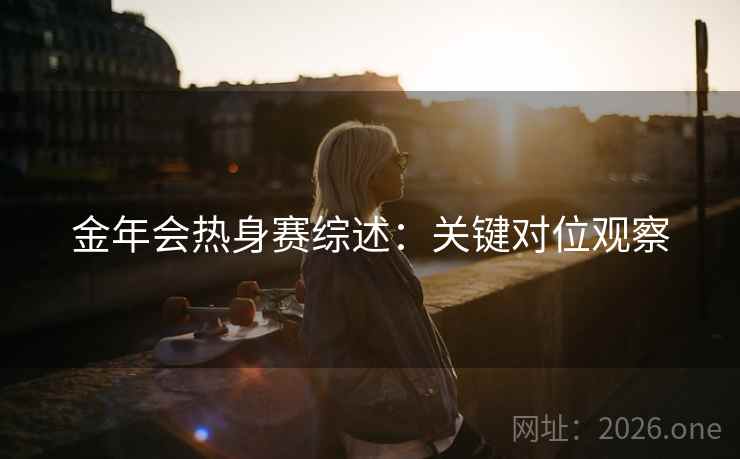 金年会热身赛综述：关键对位观察