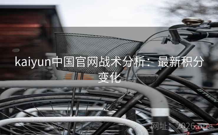 kaiyun中国官网战术分析：最新积分变化  第2张