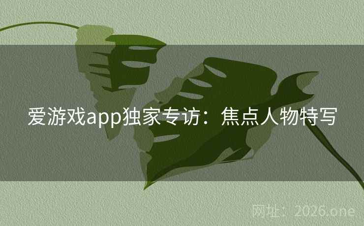 爱游戏app独家专访：焦点人物特写