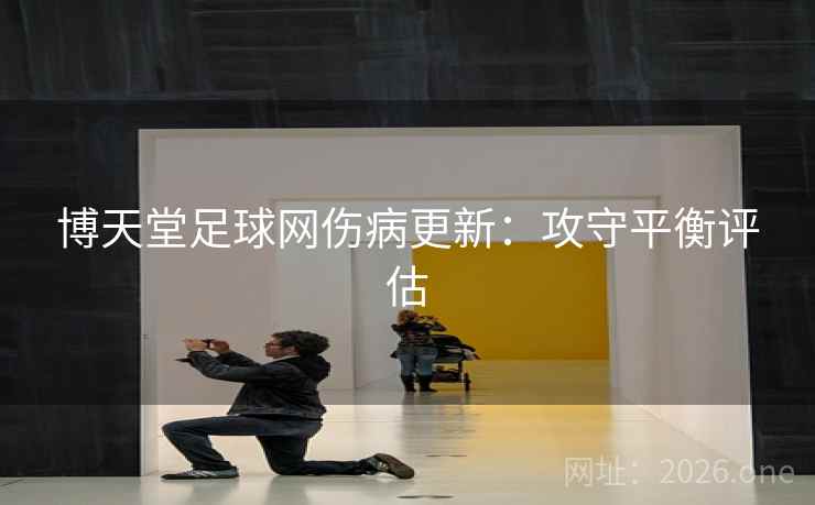 博天堂足球网伤病更新：攻守平衡评估