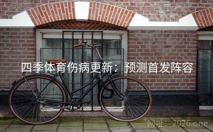 四季体育伤病更新：预测首发阵容  第2张