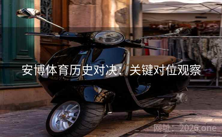 安博体育历史对决：关键对位观察