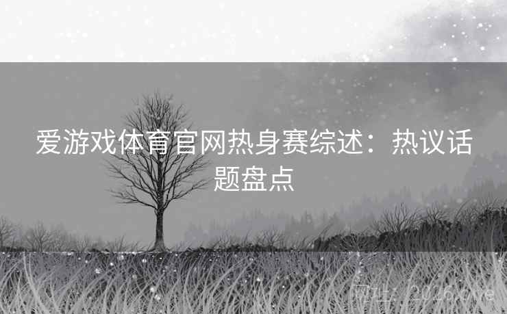 爱游戏体育官网热身赛综述：热议话题盘点  第2张