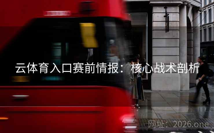 云体育入口赛前情报：核心战术剖析  第2张