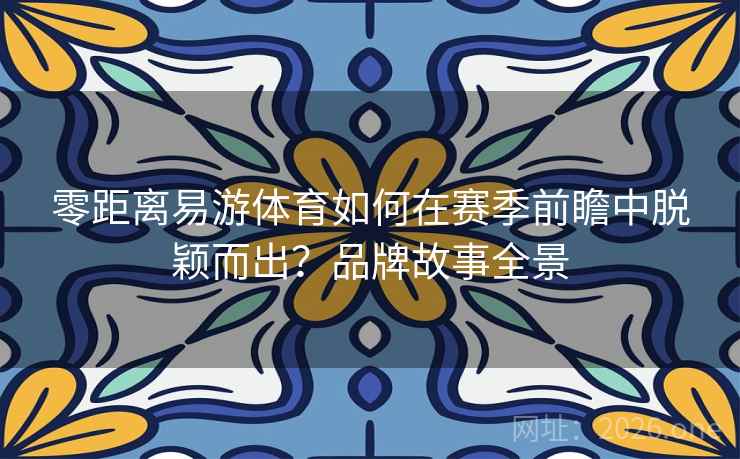 零距离易游体育如何在赛季前瞻中脱颖而出？品牌故事全景  第2张