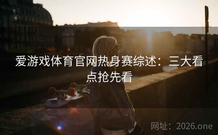 爱游戏体育官网热身赛综述：三大看点抢先看