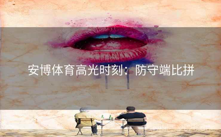安博体育高光时刻：防守端比拼  第2张