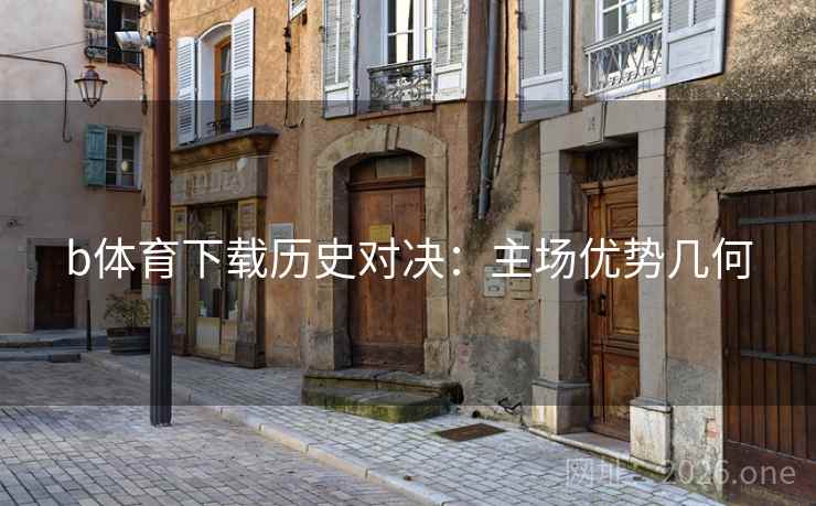 b体育下载历史对决：主场优势几何