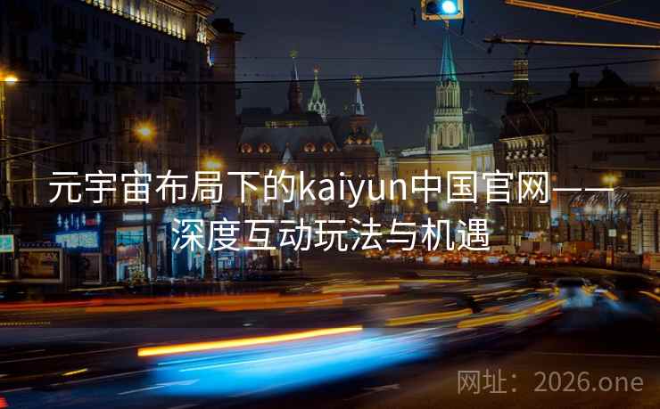 元宇宙布局下的kaiyun中国官网——深度互动玩法与机遇  第2张 元宇宙布局下的kaiyun中国官网——深度互动玩法与机遇  第2张