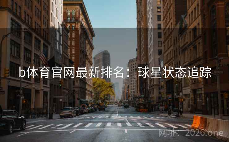 b体育官网最新排名:球星状态追踪  第2张 b体育官网最新排名:球星状态追踪  第2张