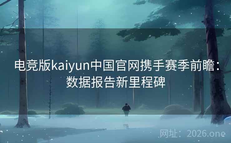 电竞版kaiyun中国官网携手赛季前瞻：数据报告新里程碑  第2张