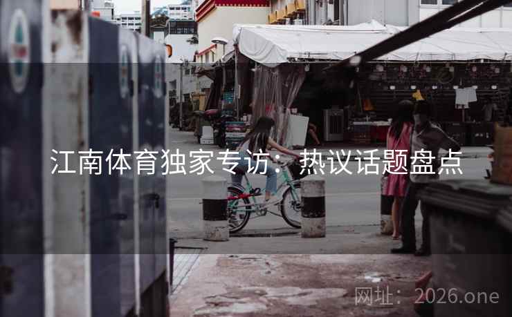 江南体育独家专访:热议话题盘点  第2张 江南体育独家专访:热议话题盘点  第2张