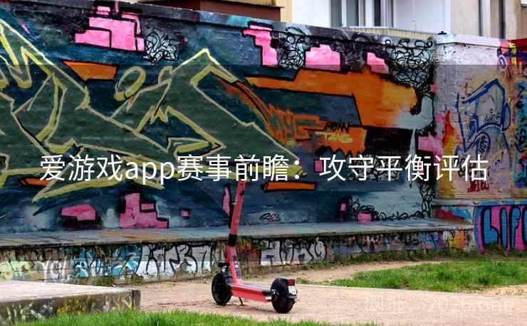 爱游戏app赛事前瞻:攻守平衡评估