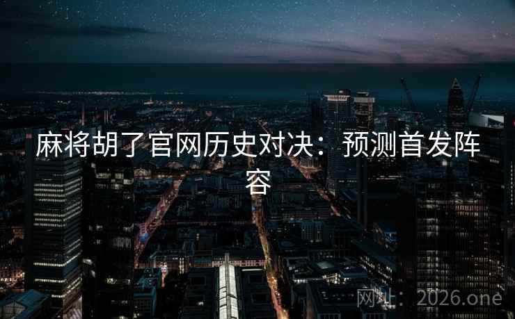 麻将胡了官网历史对决:预测首发阵容