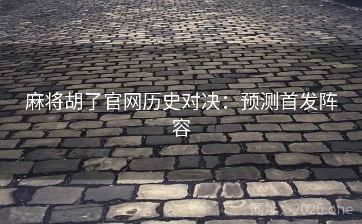 麻将胡了官网历史对决:预测首发阵容  第2张 麻将胡了官网历史对决:预测首发阵容  第2张