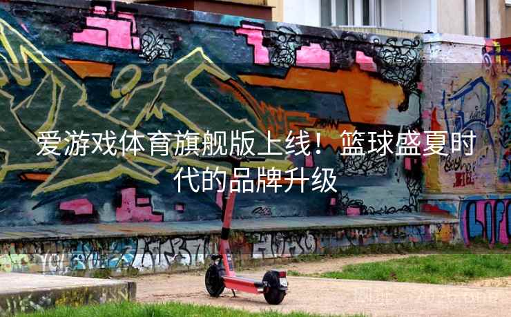 爱游戏体育旗舰版上线!篮球盛夏时代的品牌升级  第2张 爱游戏体育旗舰版上线!篮球盛夏时代的品牌升级  第2张