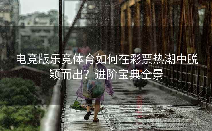 电竞版乐竞体育如何在彩票热潮中脱颖而出?进阶宝典全景