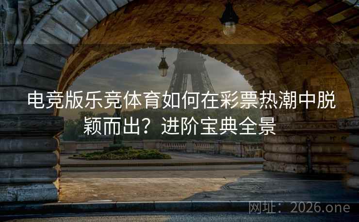 电竞版乐竞体育如何在彩票热潮中脱颖而出?进阶宝典全景  第2张 电竞版乐竞体育如何在彩票热潮中脱颖而出?进阶宝典全景  第2张