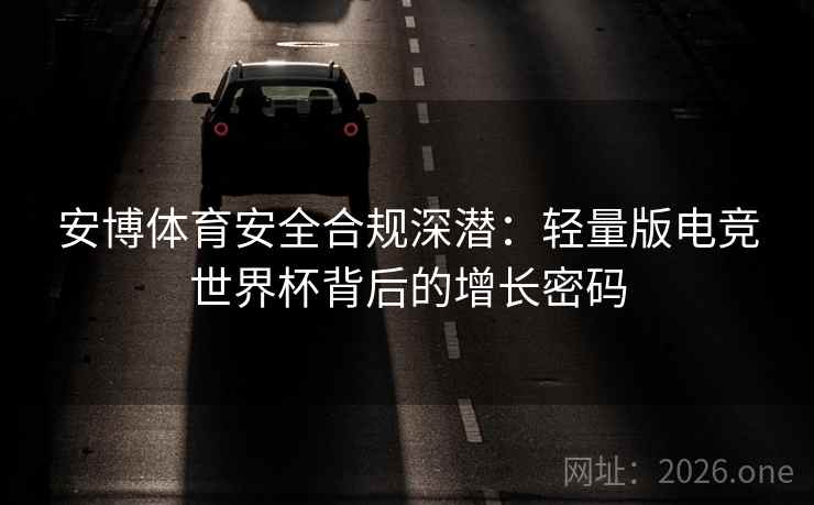 安博体育安全合规深潜:轻量版电竞世界杯背后的增长密码  第2张 安博体育安全合规深潜:轻量版电竞世界杯背后的增长密码  第2张