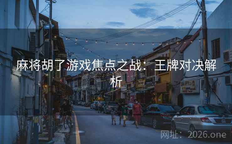 麻将胡了游戏焦点之战:王牌对决解析  第2张 麻将胡了游戏焦点之战:王牌对决解析  第2张