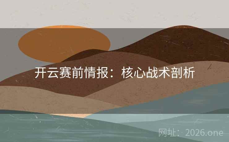 开云赛前情报：核心战术剖析  第2张
