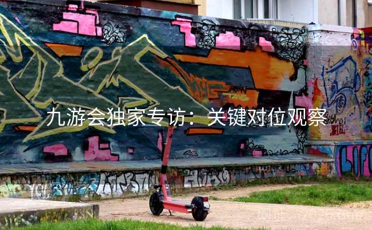 九游会独家专访:关键对位观察  第2张 九游会独家专访:关键对位观察  第2张