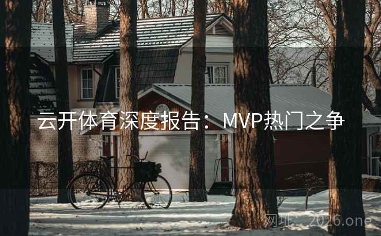 云开体育深度报告:MVP热门之争  第2张 云开体育深度报告:MVP热门之争  第2张