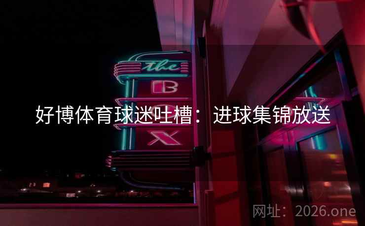好博体育球迷吐槽:进球集锦放送